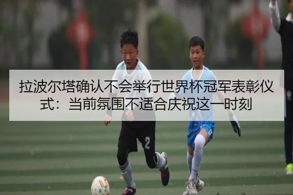 拉波尔塔确认不会举行世界杯冠军表彰仪式：当前氛围不适合庆祝这一时刻
