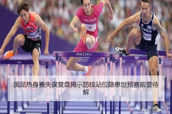 国足热身赛失误复盘揭示防线站位隐患世预赛前景待解