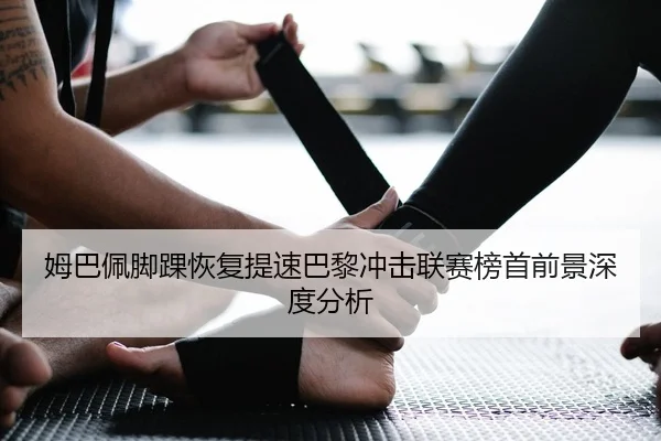 姆巴佩脚踝恢复提速巴黎冲击联赛榜首前景深度分析